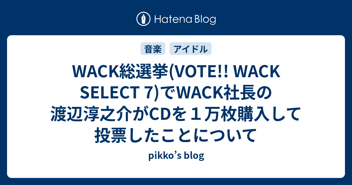 Wack総選挙 Vote Wack Select 7 でwack社長の渡辺淳之介がcdを１万枚購入して投票したことについて Pikko S Blog