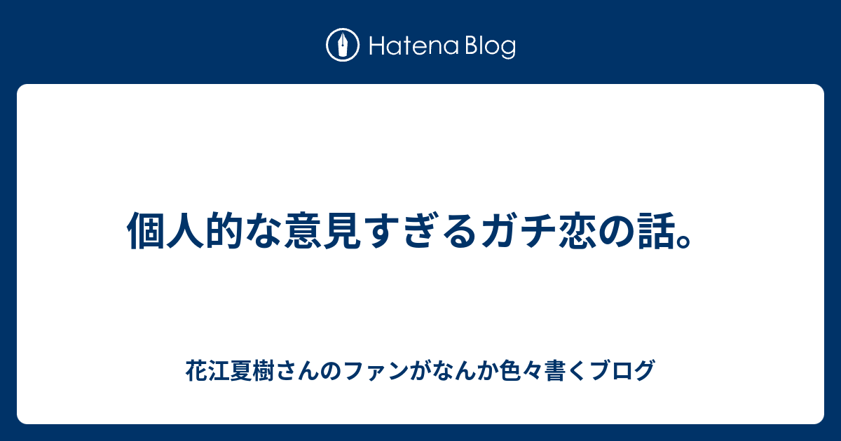 個人的な意見すぎるガチ恋の話 花江夏樹さんのファンがなんか色々書くブログ