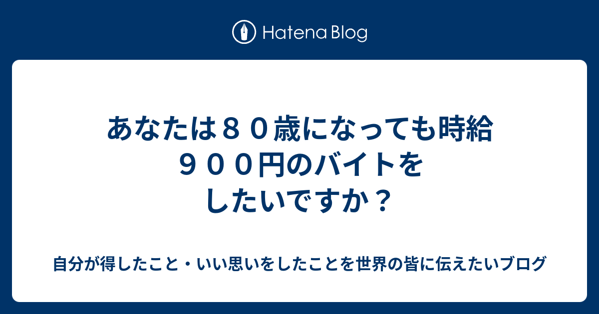 あなたは８０歳になっても時給９００円のバイトをしたいですか 自分が得したこと いい思いをしたことを世界の皆に伝えたいブログ