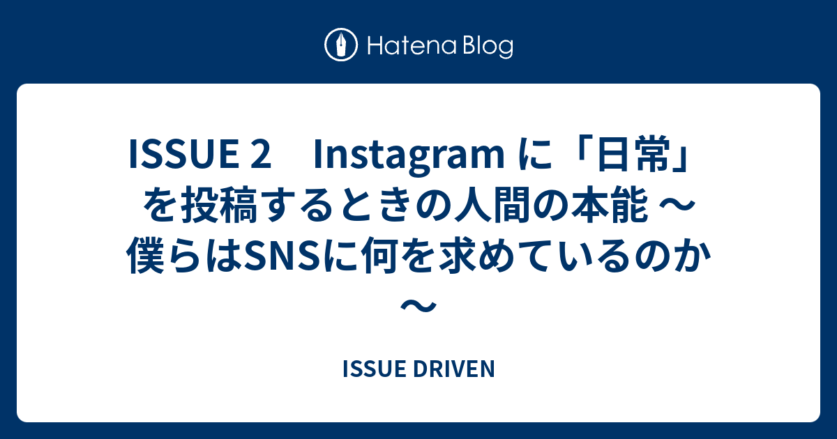 ISSUE 2 Instagram に「日常」を投稿するときの人間の本能 ～僕らはSNSに何を求めているのか～ - ISSUE DRIVEN