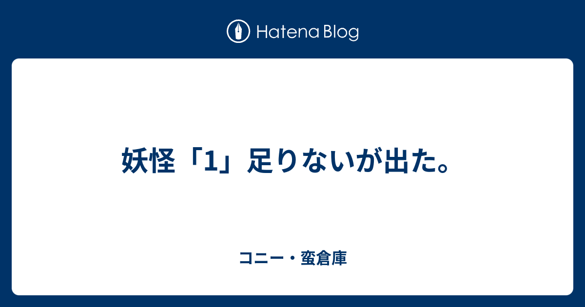 妖怪 1 足りないが出た コニー 蛮倉庫 日記