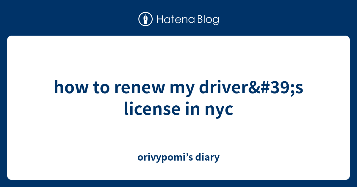how to renew my driver's license in nyc orivypomi’s diary