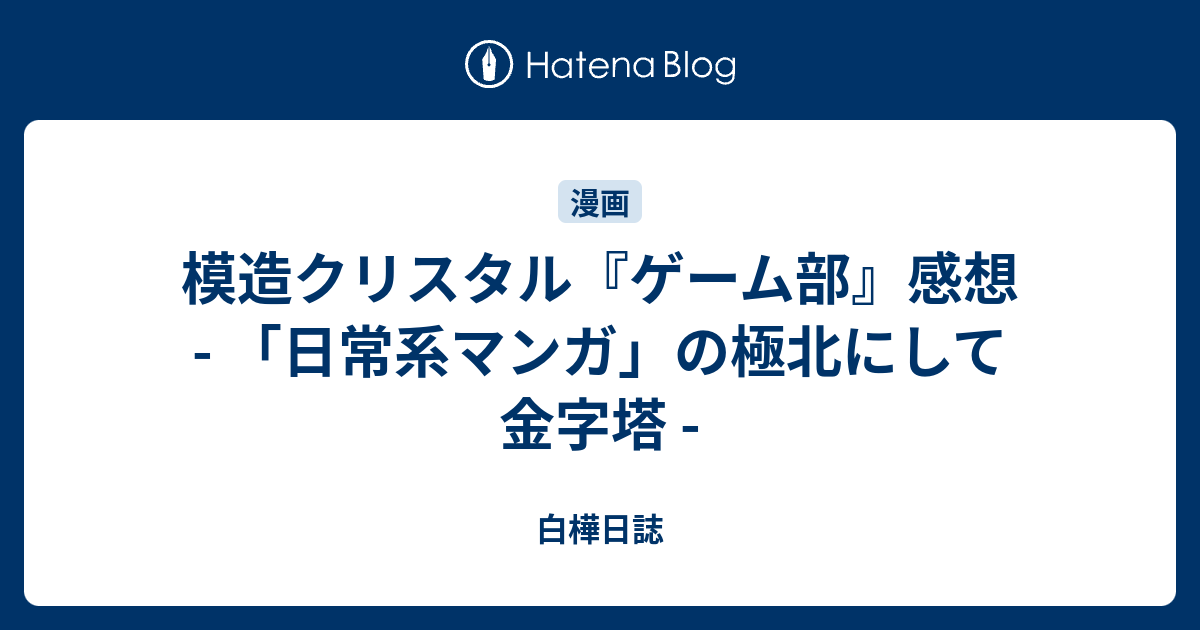 模造クリスタル『ゲーム部』感想 - 「日常系マンガ」の極北にして金字塔 - - 白樺日誌