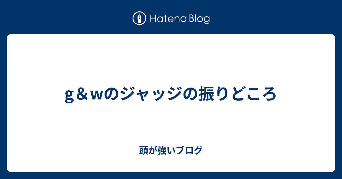 G Wのジャッジの振りどころ 頭が強いブログ