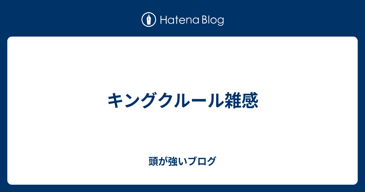 キングクルール雑感 頭が強いブログ