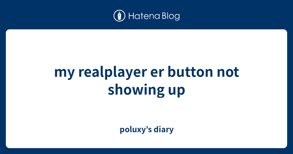 my realplayer er button not showing up poluxy’s diary