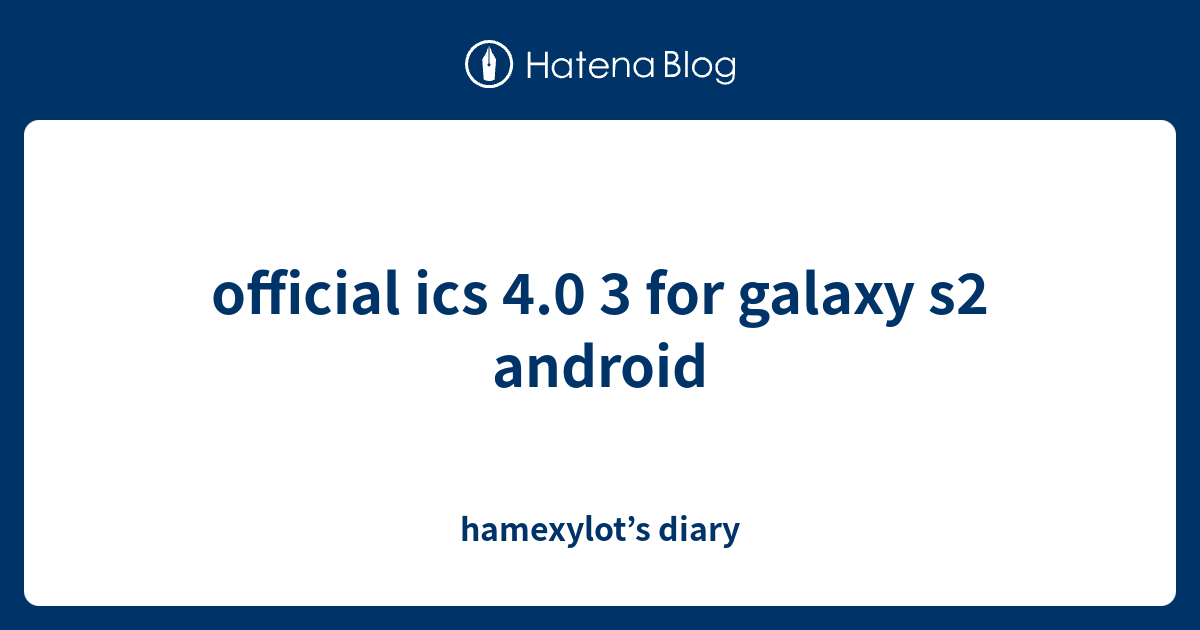 official ics 4.0 3 for galaxy s2 android - hamexylot’s diary