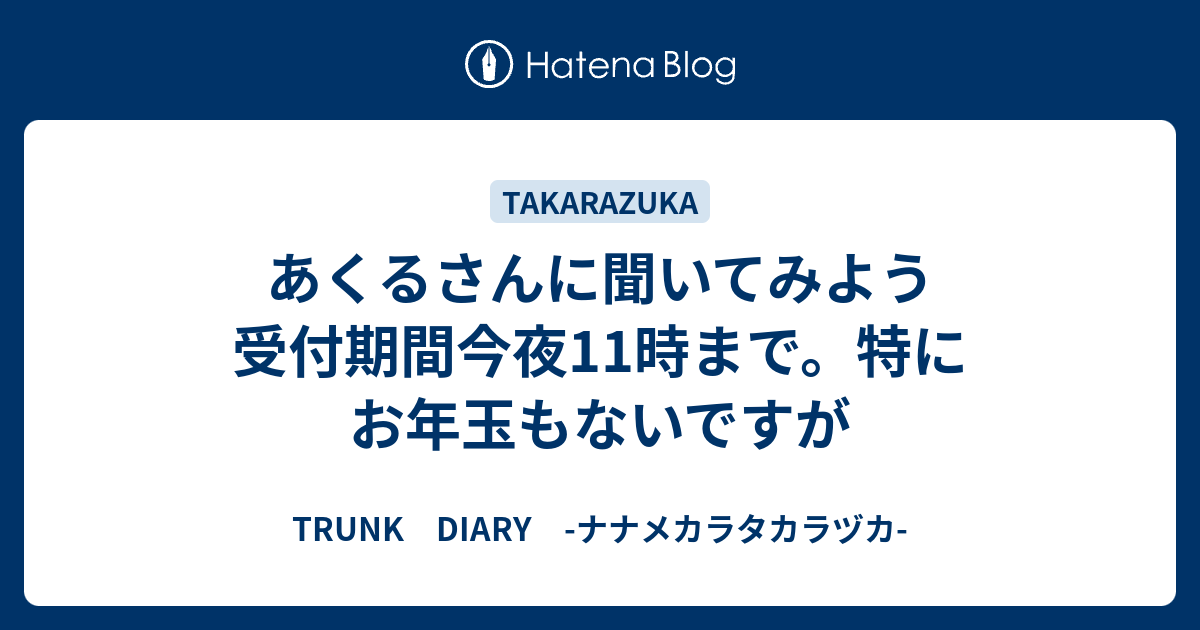 あくるさんに聞いてみよう受付期間今夜11時まで 特にお年玉もないですが Trunk Diary ナナメカラタカラヅカ