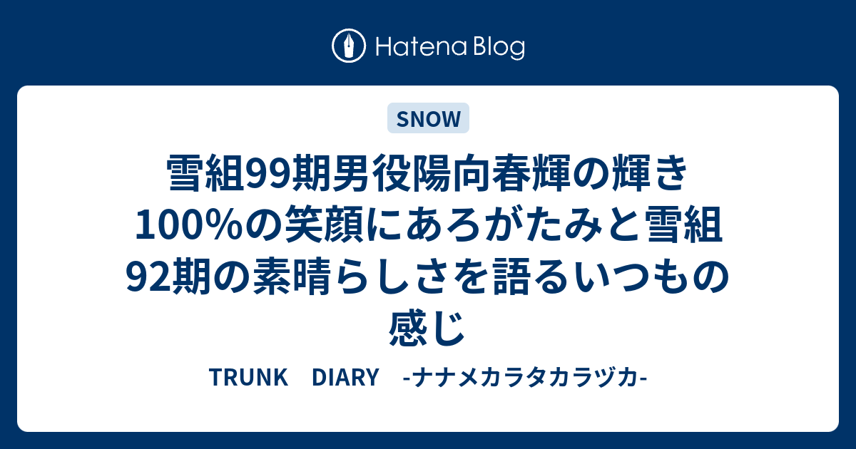 雪組99期男役陽向春輝の輝き100 の笑顔にあろがたみと雪組92期の素晴らしさを語るいつもの感じ Trunk Diary ナナメカラタカラヅカ