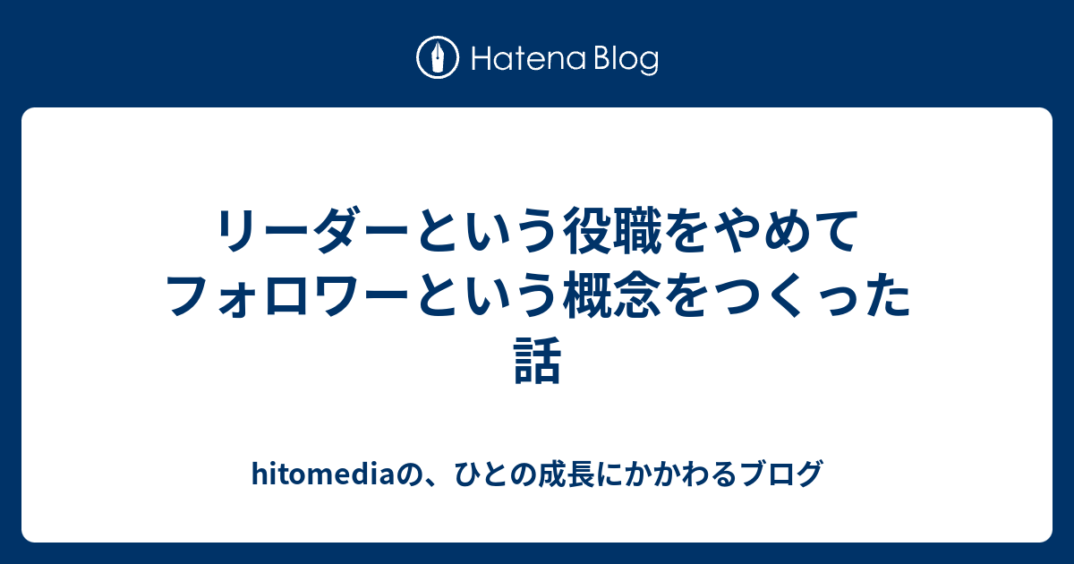 リーダーという役職をやめてフォロワーという概念をつくった話 Hitomediaの ひとの成長にかかわるブログ