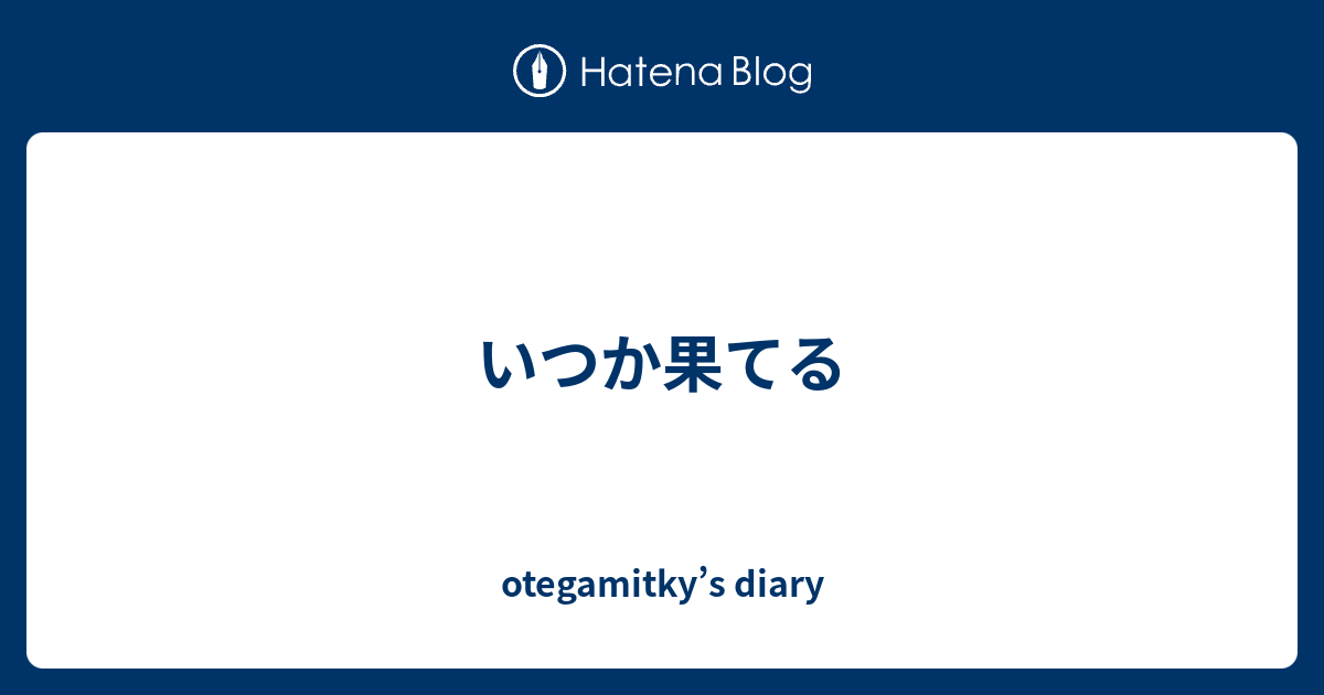 いつか果てる - otegamitky’s diary