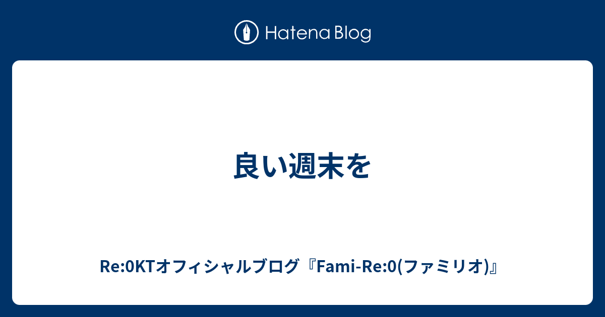 良い週末を Re 0ktオフィシャルブログ Fami Re 0 ファミリオ