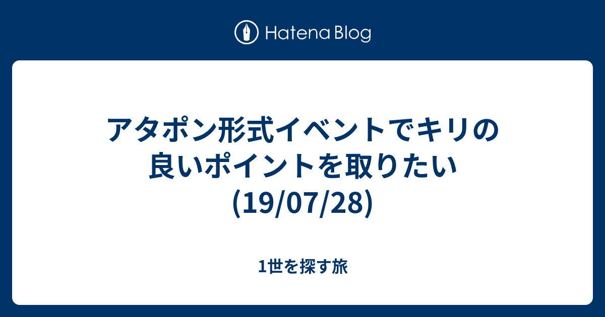 アタポン形式イベントでキリの良いポイントを取りたい 19 07 28 1世を探す旅