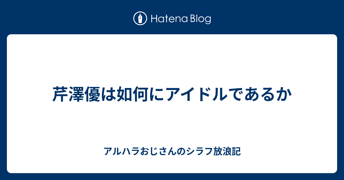 芹澤優は如何にアイドルであるか アルハラおじさんのシラフ放浪記