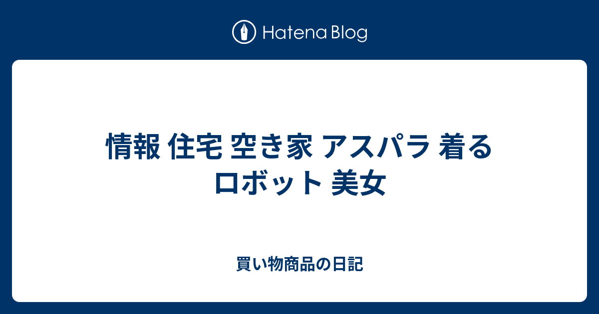 情報 住宅 空き家 アスパラ 着るロボット 美女 買い物商品の日記
