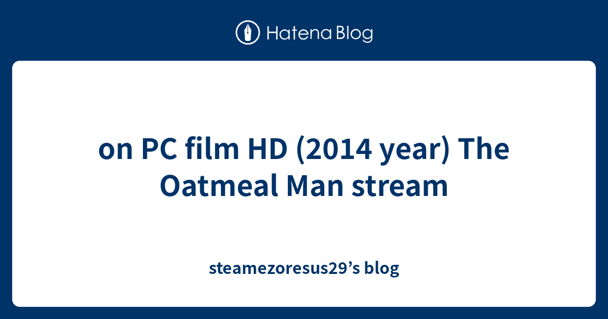 on PC film HD (2014 year) The Oatmeal Man stream steamezoresus29’s blog