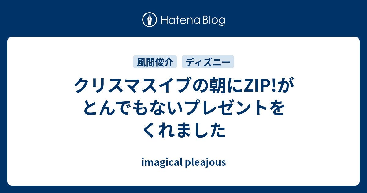 クリスマスイブの朝にzip がとんでもないプレゼントをくれました Imagical Pleajous