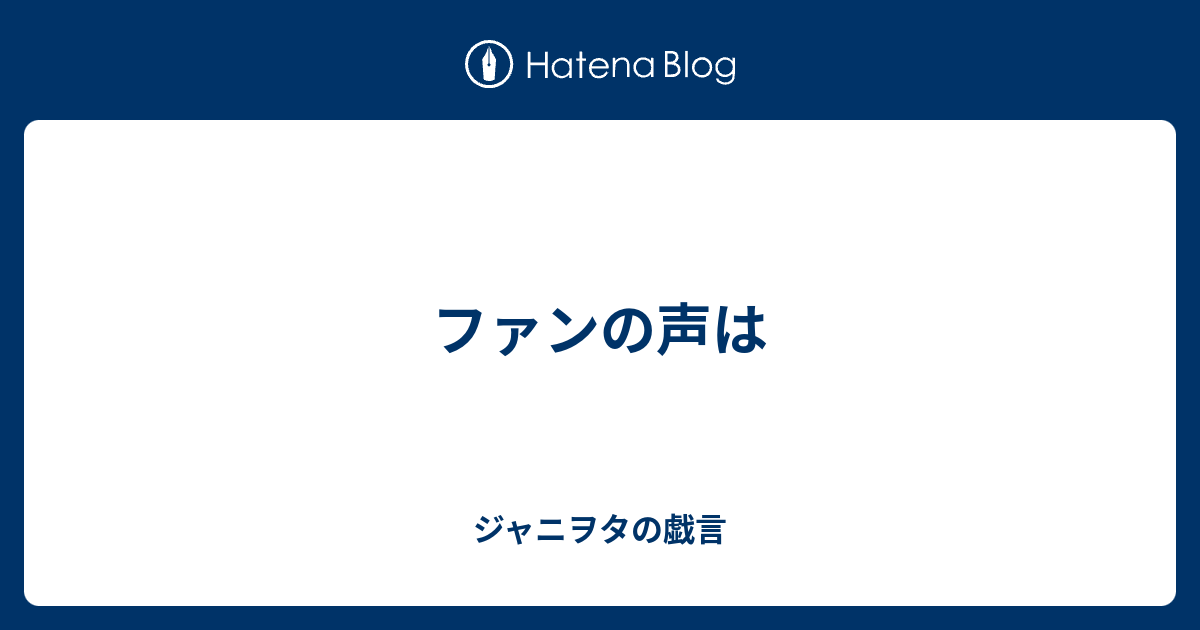 ファンの声は - ジャニヲタの戯言