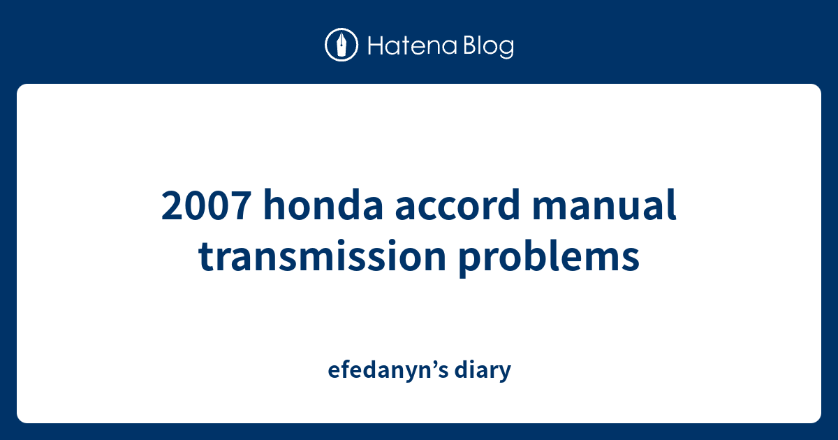 2007 honda accord manual transmission problems efedanyn’s diary
