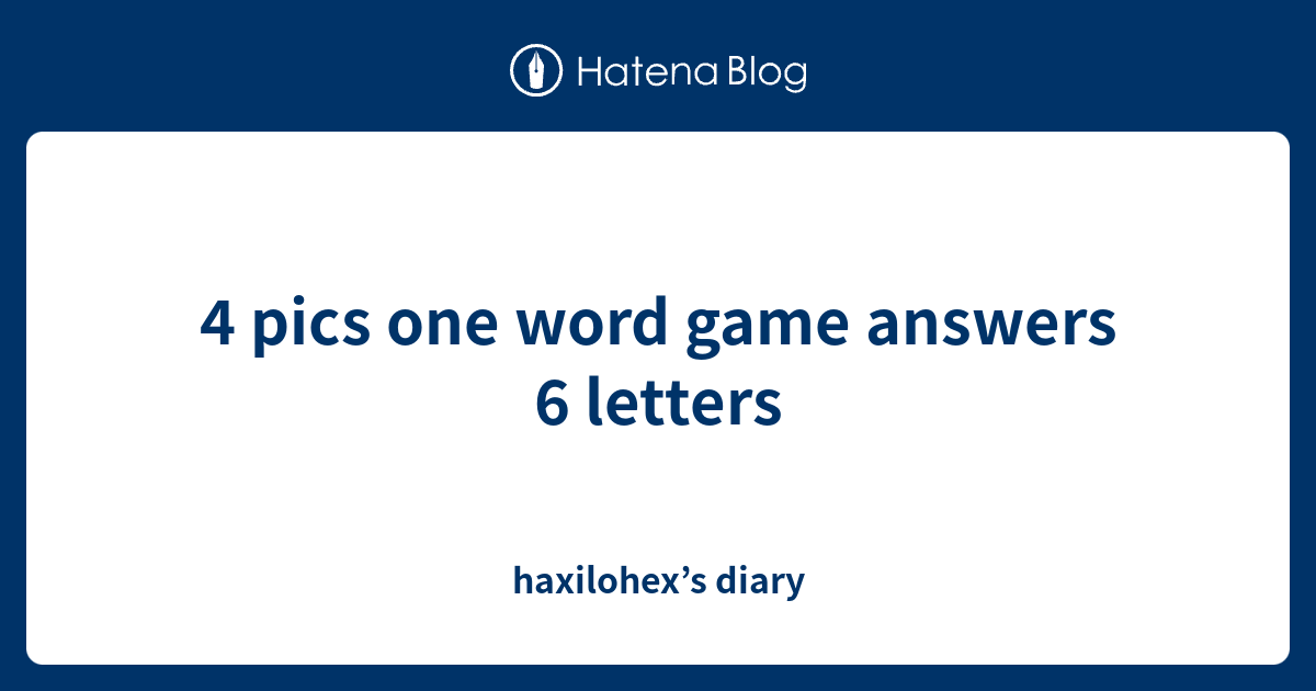 4-pics-one-word-game-answers-6-letters-haxilohex-s-diary