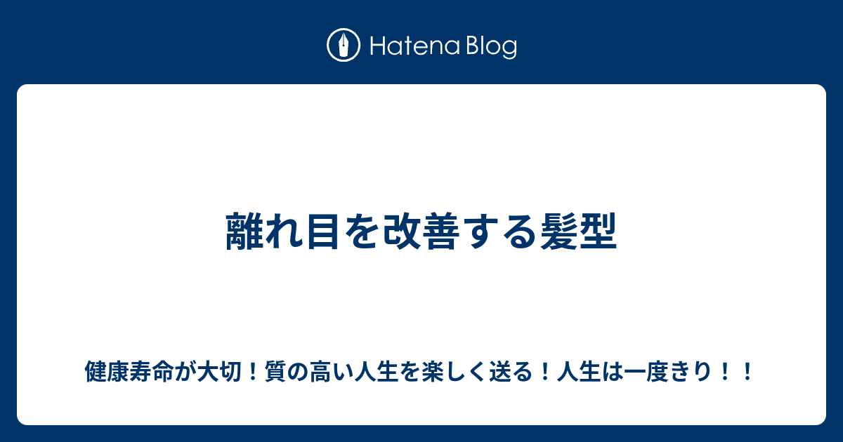 離れ目を改善する髪型 健康寿命が大切 質の高い人生を楽しく送る 人生は一度きり