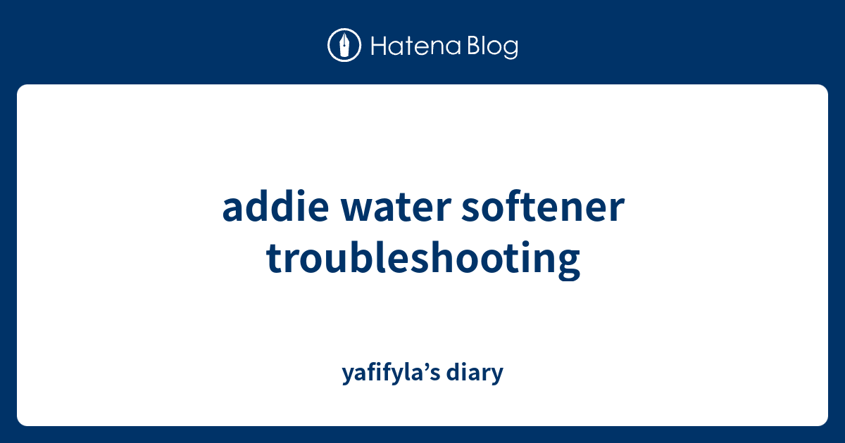 addie water softener troubleshooting yafifyla’s diary