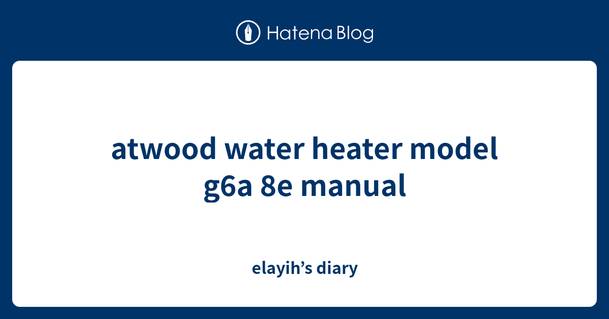 atwood water heater model g6a 8e manual elayih’s diary