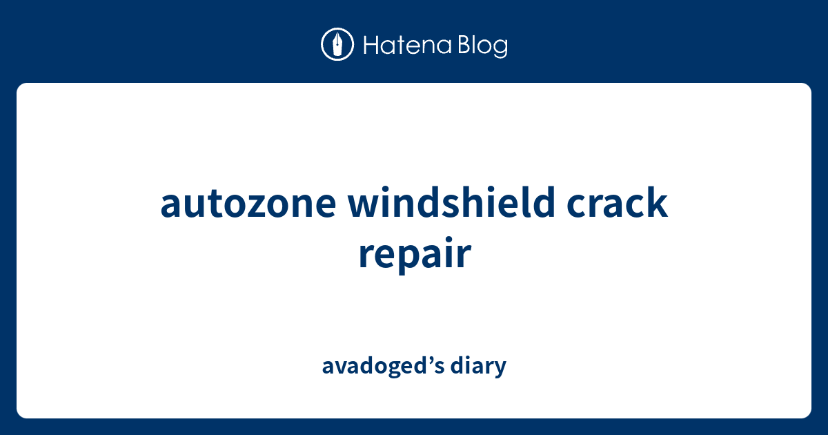 autozone windshield crack repair avadoged’s diary