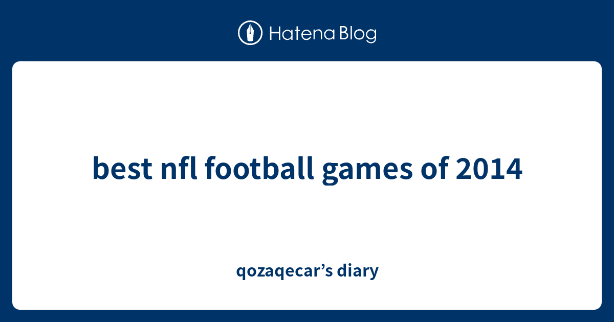 best nfl football games of 2014 qozaqecar’s diary