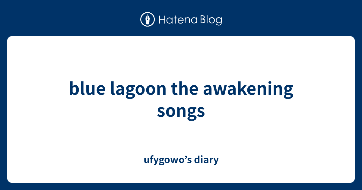 blue lagoon the awakening songs ufygowo’s diary
