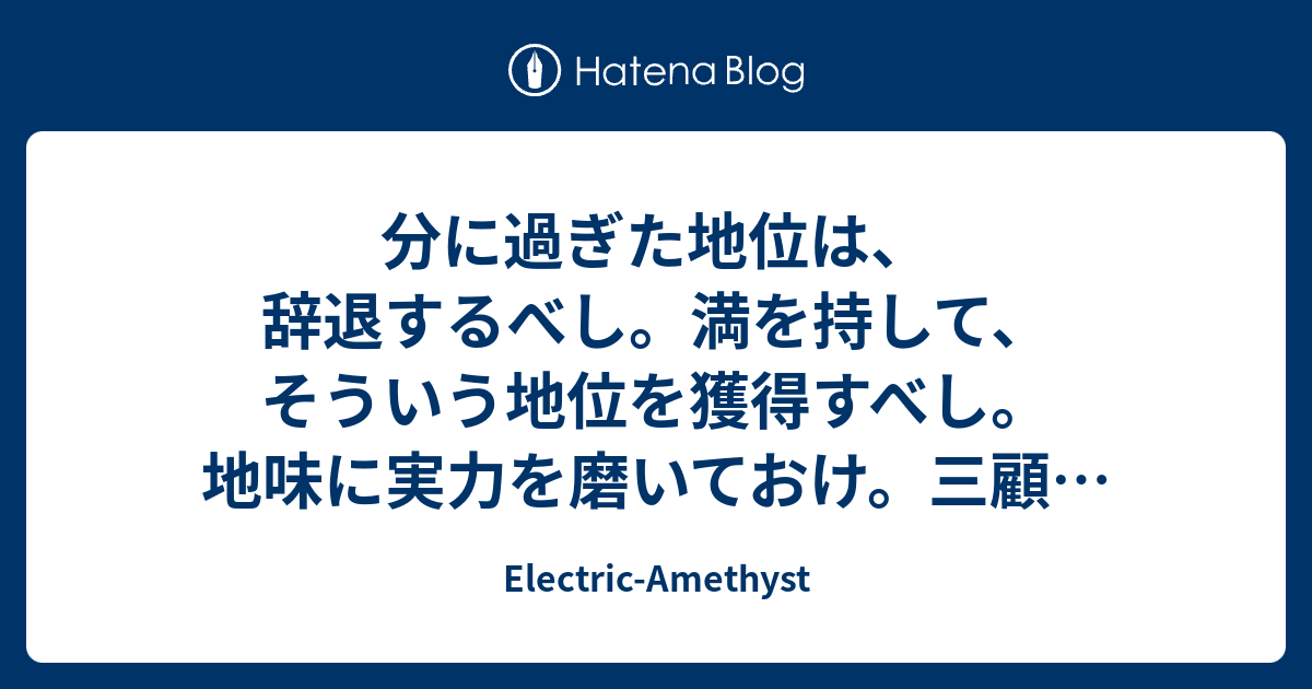 分に過ぎた地位は 辞退するべし 満を持して そういう地位を獲得すべし 地味に実力を磨いておけ 三顧の礼で迎えられるのが理想じゃないだろうか Electric Amethyst