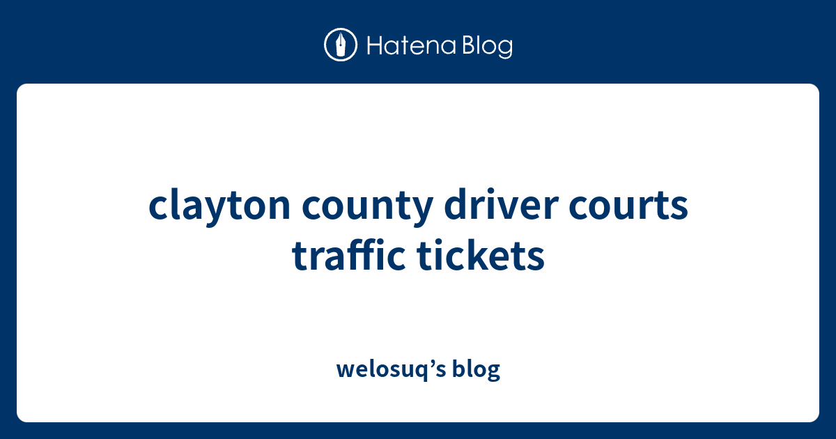 clayton county driver courts traffic tickets welosuq’s blog