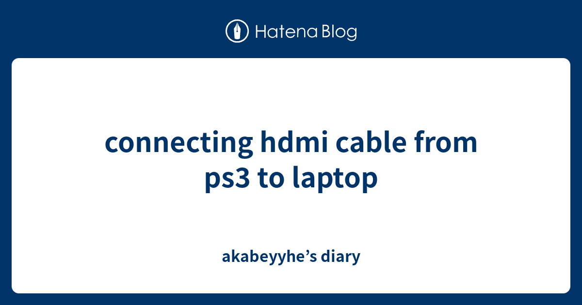 connecting hdmi cable from ps3 to laptop akabeyyhe’s diary