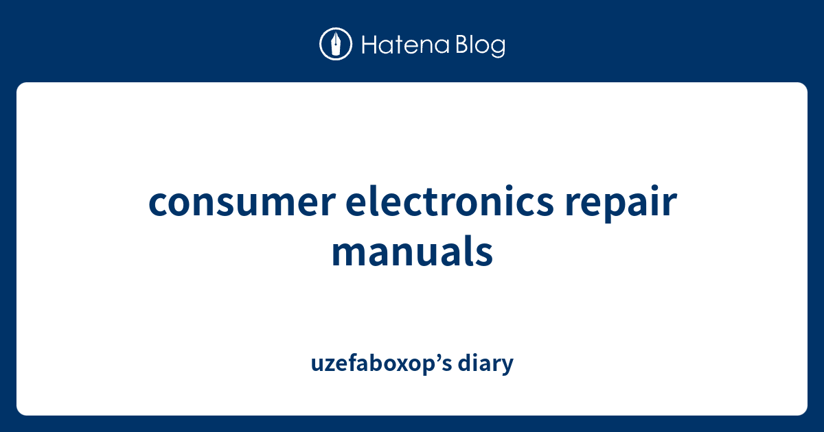 consumer electronics repair manuals uzefaboxop’s diary