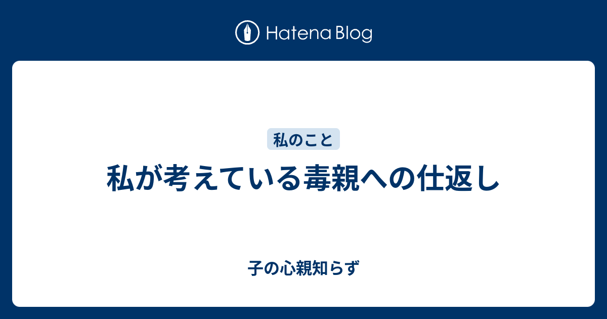 私が考えている毒親への仕返し 子の心親知らず