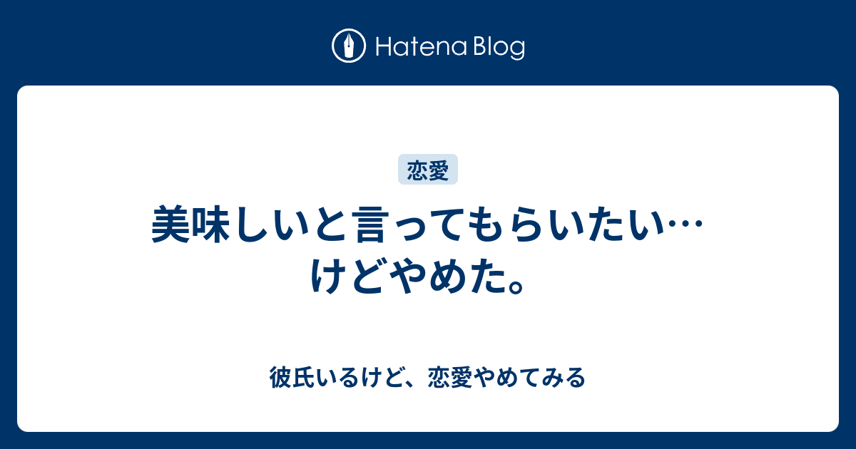 美味しいと言ってもらいたい けどやめた 彼氏いるけど 恋愛やめてみる