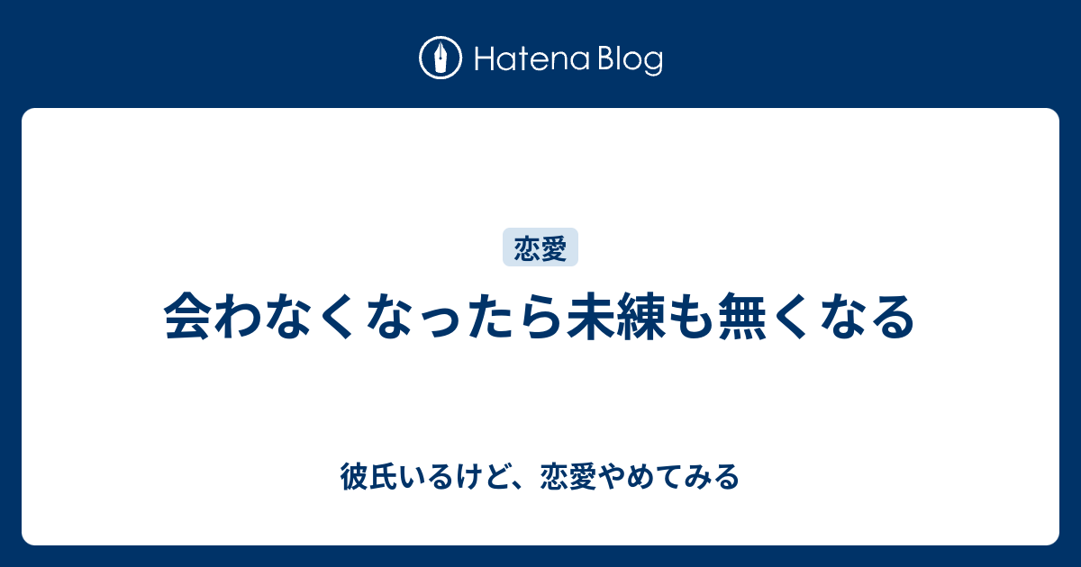 会わなくなったら未練も無くなる 彼氏いるけど 恋愛やめてみる