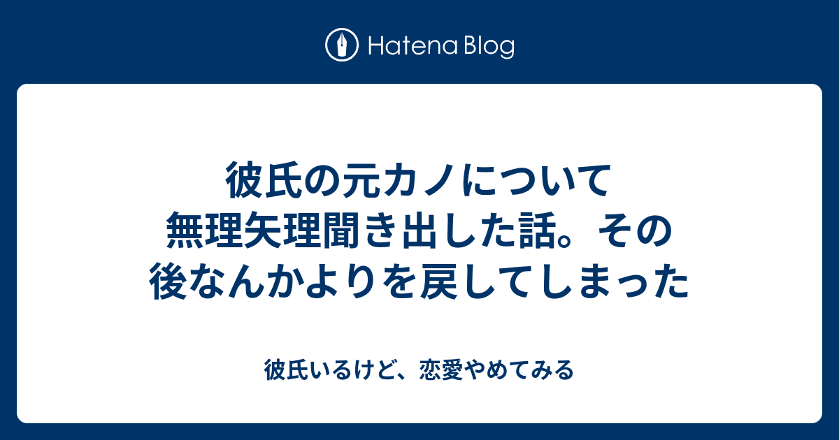 彼氏の元カノについて無理矢理聞き出した話 その後なんかよりを戻してしまった 彼氏いるけど 恋愛やめてみる