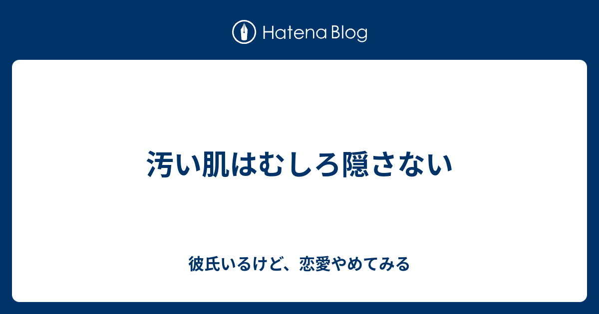 汚い肌はむしろ隠さない 彼氏いるけど 恋愛やめてみる