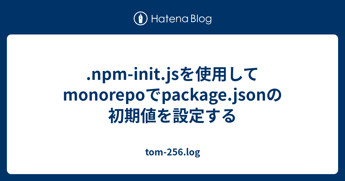 .npm-init.jsを使用してmonorepoでpackage.jsonの初期値を設定する - tom-256.log