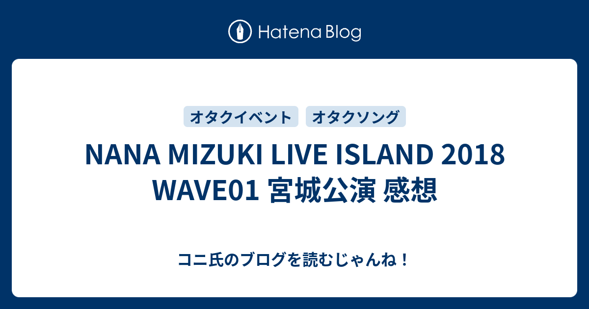 Nana Mizuki Live Island 18 Wave01 宮城公演 感想 コニ氏のブログを読むじゃんね