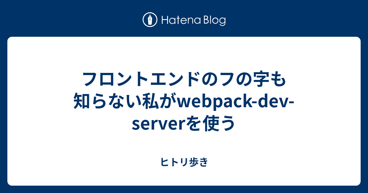 フロントエンドのフの字も知らない私がwebpack Dev Serverを使う ヒトリ歩き