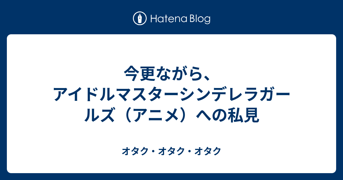 今更ながら アイドルマスターシンデレラガールズ アニメ への私見 オタク オタク オタク