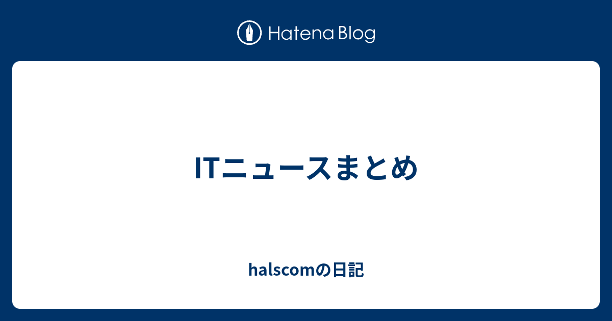 Itニュースまとめ Halscomの日記