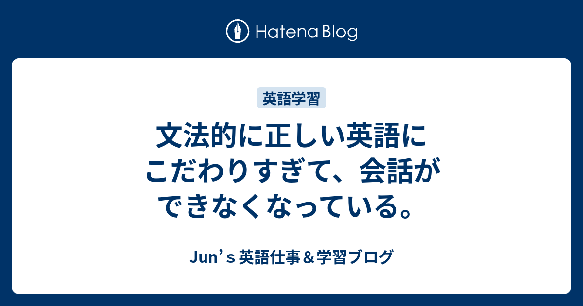 Junの英語学習ブログー英語通訳・翻訳・ガイド・講師ー  文法的に正しい英語にこだわりすぎて、会話ができなくなっている。