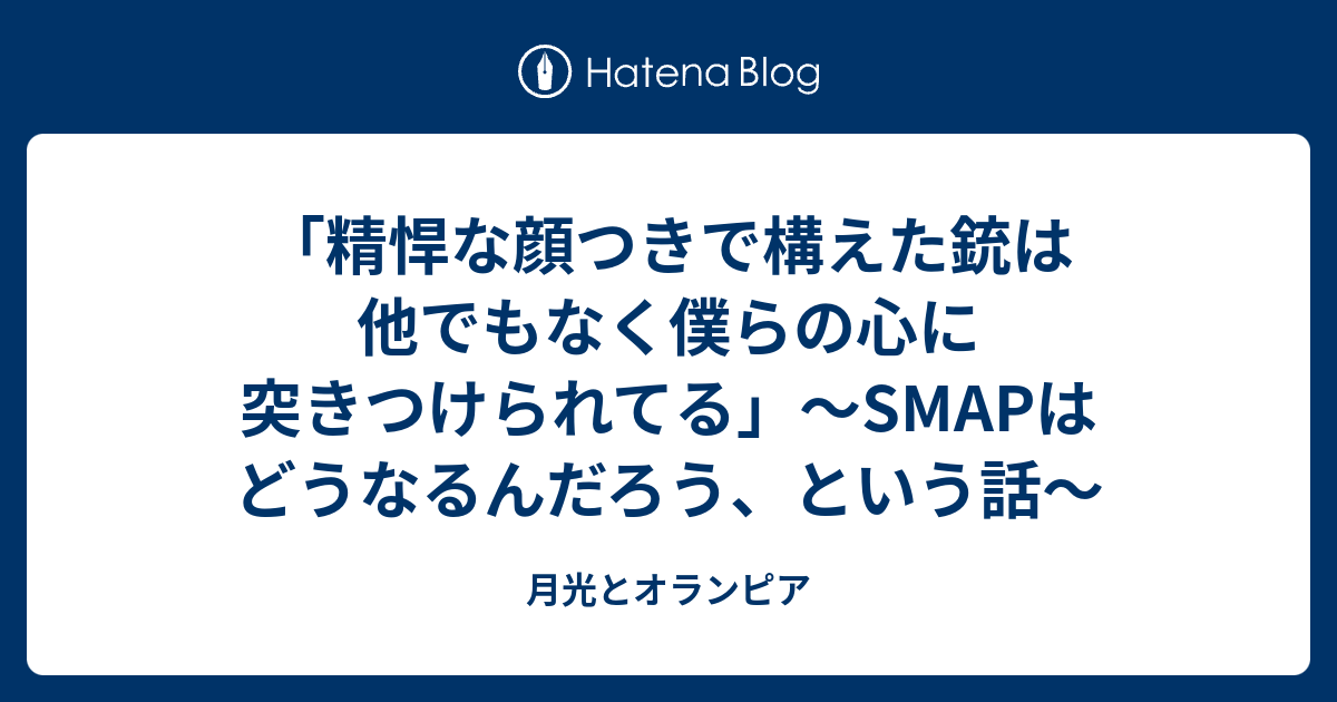 精悍な顔つきで構えた銃は他でもなく僕らの心に突きつけられてる Smapはどうなるんだろう という話 月光とオランピア