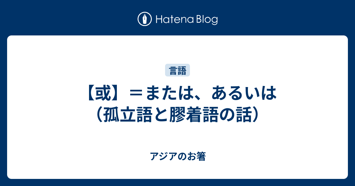 【或】＝または、あるいは （孤立語と膠着語の話） - アジアのお箸