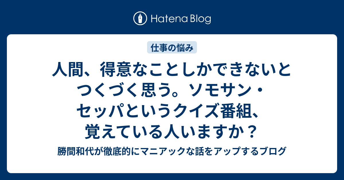 人間 得意なことしかできないとつくづく思う ソモサン セッパというクイズ番組 覚えている人いますか 勝間和代が徹底的にマニアックな話をアップするブログ