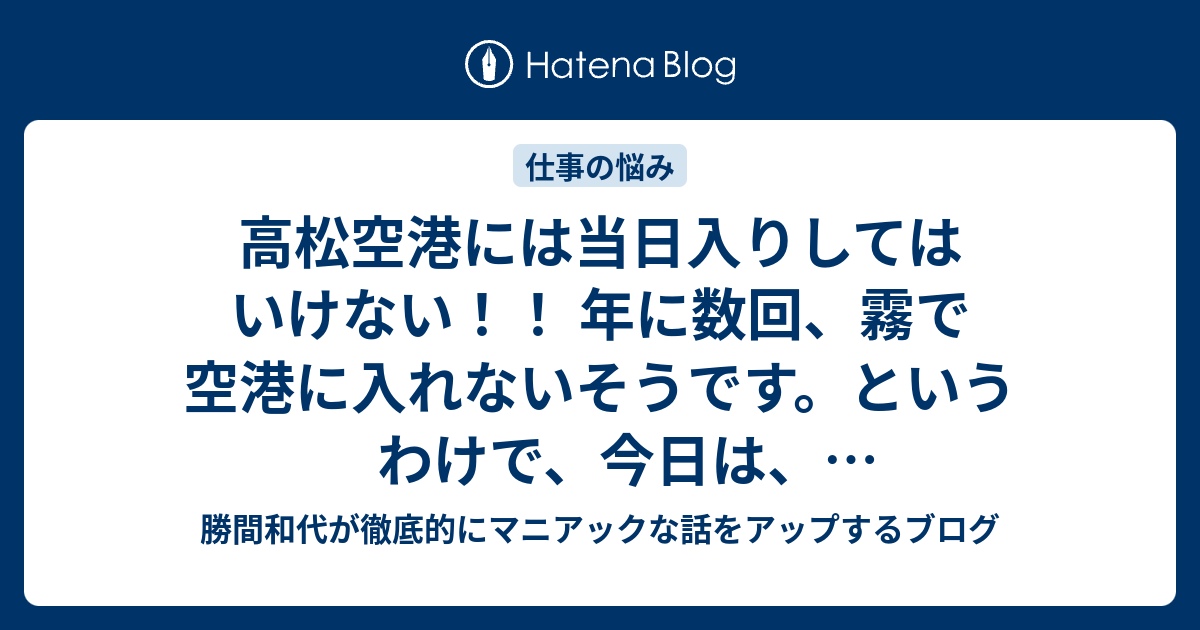 高松空港には当日入りしてはいけない 年に数回 霧で空港に入れないそうです というわけで 今日は 羽田 高松上空待機 伊丹で いま羽田です 勝間和代が徹底的にマニアックな話をアップするブログ