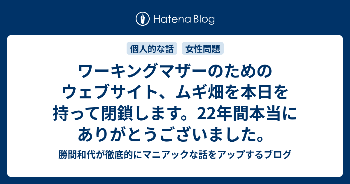 ワーキングマザーのためのウェブサイト ムギ畑を本日を持って閉鎖します 22年間本当にありがとうございました 勝間和代が徹底的にマニアックな話をアップするブログ